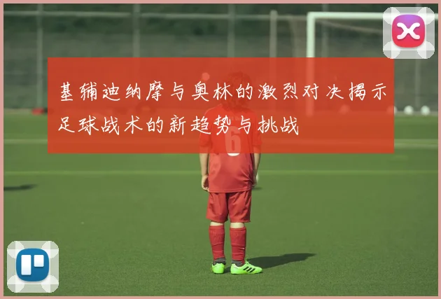 基辅迪纳摩与奥林的激烈对决揭示足球战术的新趋势与挑战