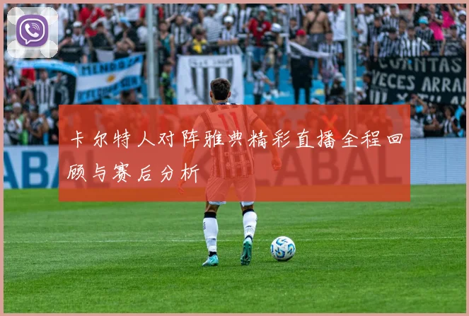 卡尔特人对阵雅典精彩直播全程回顾与赛后分析
