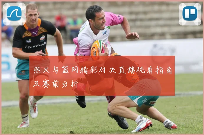热火与篮网精彩对决直播观看指南及赛前分析
