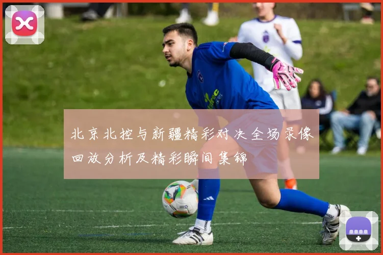 北京北控与新疆精彩对决全场录像回放分析及精彩瞬间集锦