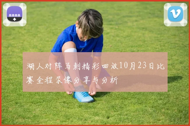 湖人对阵马刺精彩回放10月23日比赛全程录像分享与分析