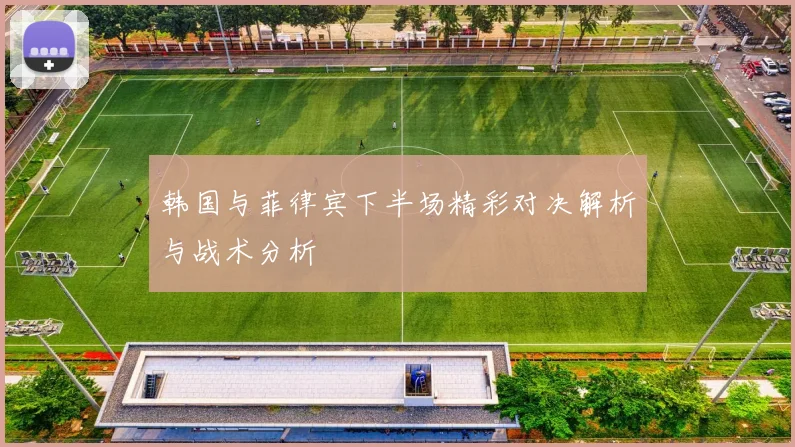 韩国与菲律宾下半场精彩对决解析与战术分析