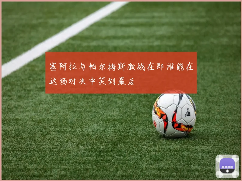 塞阿拉与帕尔梅斯激战在即谁能在这场对决中笑到最后