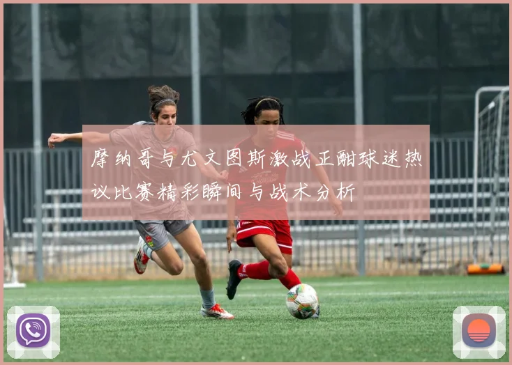 摩纳哥与尤文图斯激战正酣球迷热议比赛精彩瞬间与战术分析
