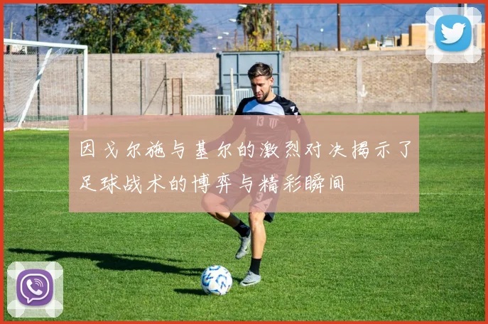 因戈尔施与基尔的激烈对决揭示了足球战术的博弈与精彩瞬间