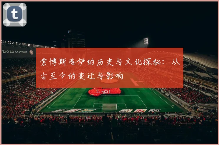 索博斯洛伊的历史与文化探秘：从古至今的变迁与影响