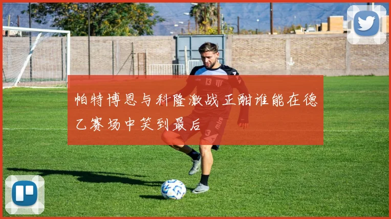 帕特博恩与科隆激战正酣谁能在德乙赛场中笑到最后