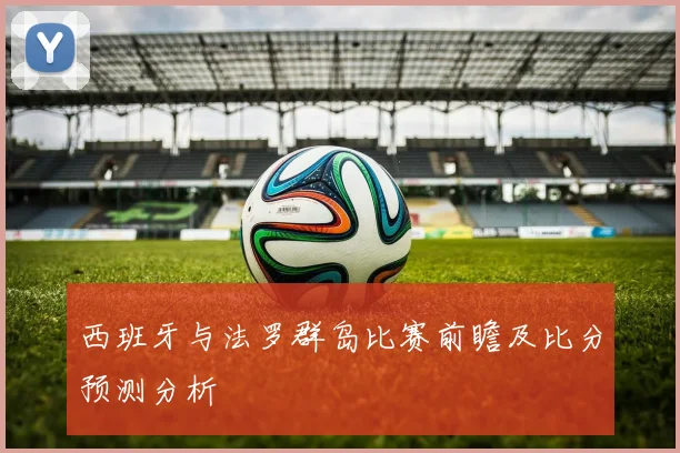 西班牙与法罗群岛比赛前瞻及比分预测分析