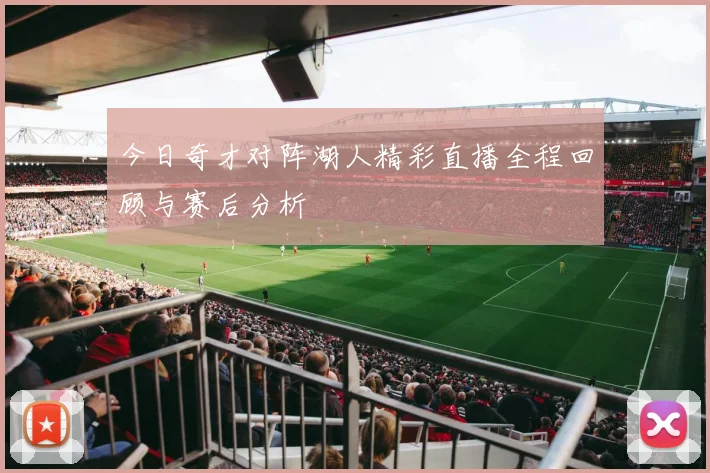 今日奇才对阵湖人精彩直播全程回顾与赛后分析