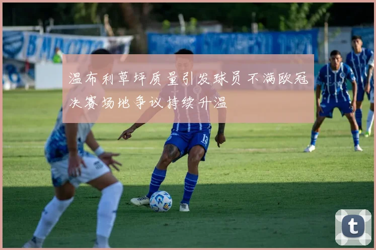温布利草坪质量引发球员不满欧冠决赛场地争议持续升温