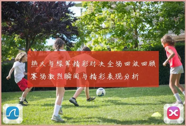 热火与绿军精彩对决全场回放回顾赛场激烈瞬间与精彩表现分析